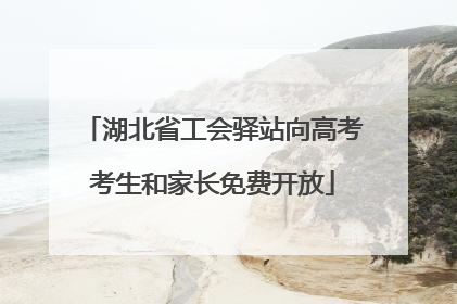 湖北省工会驿站向高考考生和家长免费开放