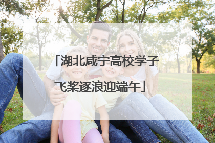 湖北咸宁高校学子飞桨逐浪迎端午