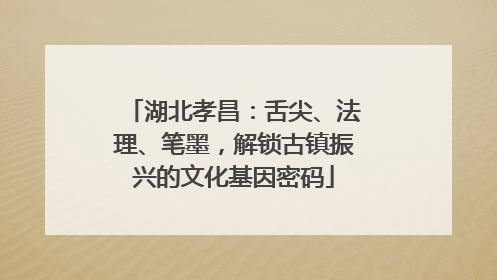 湖北孝昌：舌尖、法理、笔墨，解锁古镇振兴的文化基因密码