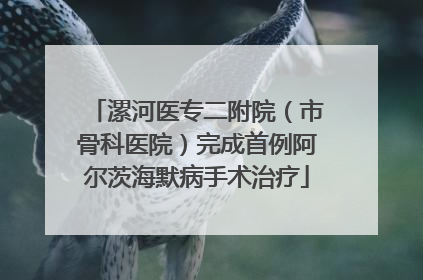 漯河医专二附院（市骨科医院）完成首例阿尔茨海默病手术治疗