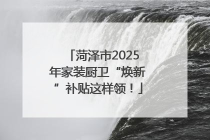 菏泽市2025年家装厨卫“焕新”补贴这样领！