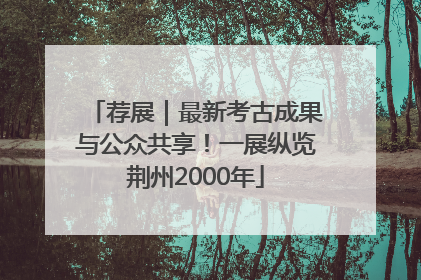荐展｜最新考古成果与公众共享！一展纵览荆州2000年