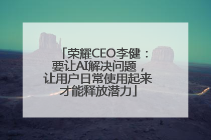 荣耀CEO李健：要让AI解决问题，让用户日常使用起来才能释放潜力