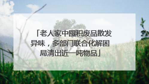 老人家中囤积废品散发异味，多部门联合化解困局清出近一吨物品