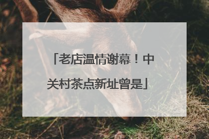 老店温情谢幕！中关村茶点新址曾是