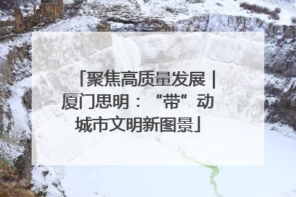 聚焦高质量发展｜厦门思明：“带”动城市文明新图景