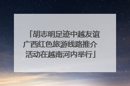 胡志明足迹中越友谊广西红色旅游线路推介活动在越南河内举行