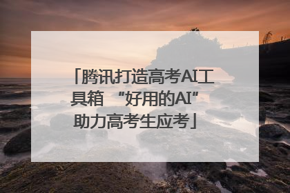 腾讯打造高考AI工具箱 “好用的AI”助力高考生应考