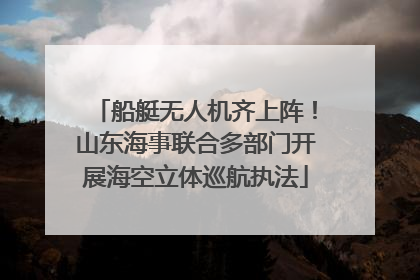 船艇无人机齐上阵！山东海事联合多部门开展海空立体巡航执法