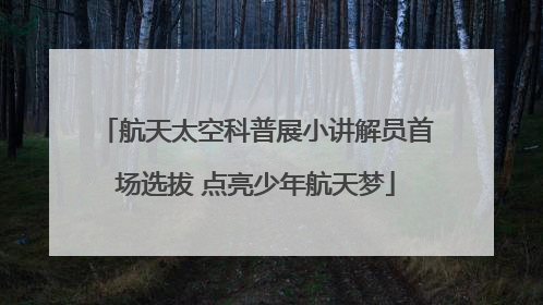 航天太空科普展小讲解员首场选拔 点亮少年航天梦