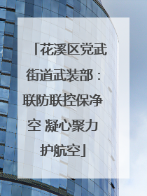 花溪区党武街道武装部：联防联控保净空 凝心聚力护航空