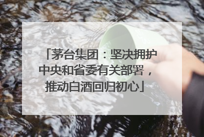 茅台集团：坚决拥护中央和省委有关部署，推动白酒回归初心