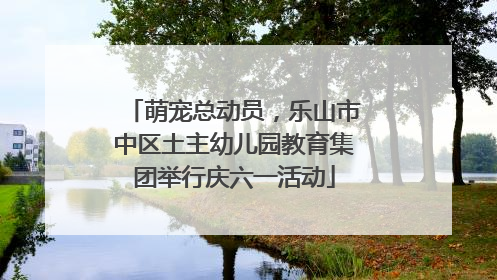 萌宠总动员，乐山市中区土主幼儿园教育集团举行庆六一活动