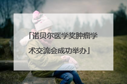 诺贝尔医学奖肿瘤学术交流会成功举办