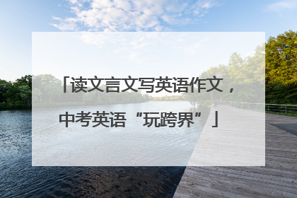 读文言文写英语作文，中考英语“玩跨界”