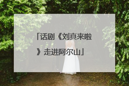 话剧《刘真来啦》走进阿尔山