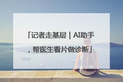 记者走基层｜AI助手，帮医生看片做诊断