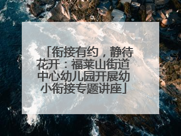 衔接有约，静待花开：福莱山街道中心幼儿园开展幼小衔接专题讲座