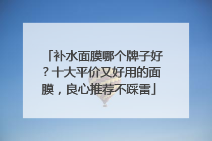 补水面膜哪个牌子好？十大平价又好用的面膜，良心推荐不踩雷