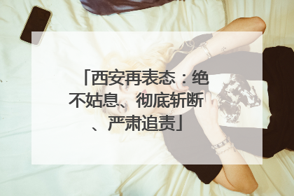 西安再表态：绝不姑息、彻底斩断、严肃追责