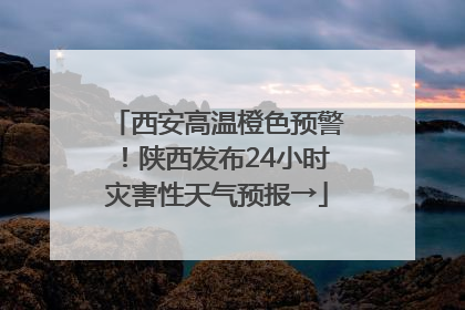 西安高温橙色预警！陕西发布24小时灾害性天气预报→