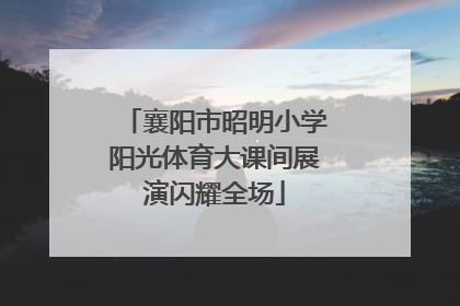 襄阳市昭明小学阳光体育大课间展演闪耀全场