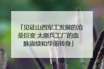 见证山西军工发展的沧桑巨变 太原兵工厂的血脉赓续和华丽转身