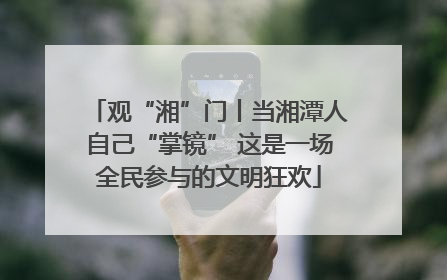 观“湘”门丨当湘潭人自己“掌镜” 这是一场全民参与的文明狂欢
