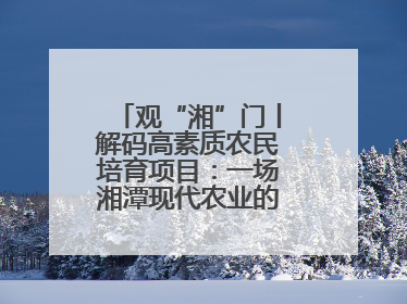 观“湘”门丨解码高素质农民培育项目：一场湘潭现代农业的“思维升级”
