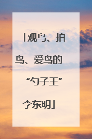 观鸟、拍鸟、爱鸟的“勺子王”李东明