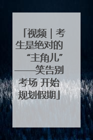 视频｜考生是绝对的“主角儿”——笑告别考场 开始规划假期