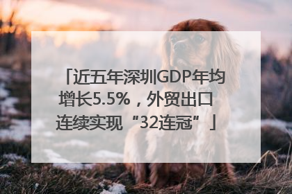 近五年深圳GDP年均增长5.5%，外贸出口连续实现“32连冠”