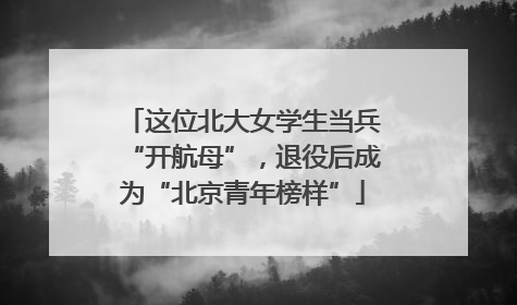 这位北大女学生当兵“开航母”，退役后成为“北京青年榜样”