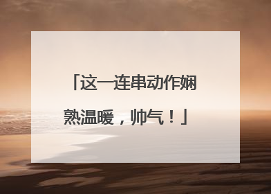 这一连串动作娴熟温暖，帅气！