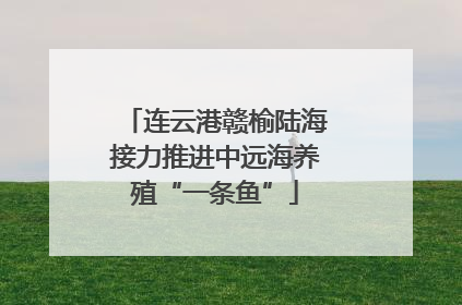 连云港赣榆陆海接力推进中远海养殖“一条鱼”