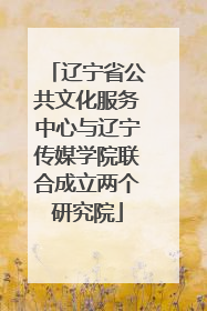 辽宁省公共文化服务中心与辽宁传媒学院联合成立两个研究院