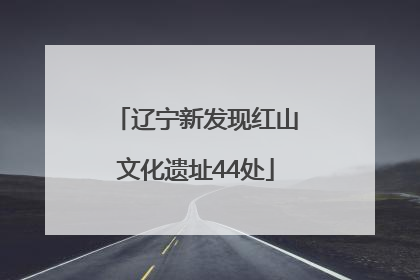 辽宁新发现红山文化遗址44处