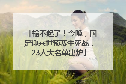 输不起了！今晚，国足迎来世预赛生死战，23人大名单出炉