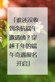 谁还没收到余杭端午邀请函？穿越千年的端午奇遇报名开启