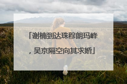谢楠到达珠穆朗玛峰，吴京隔空向其求婚