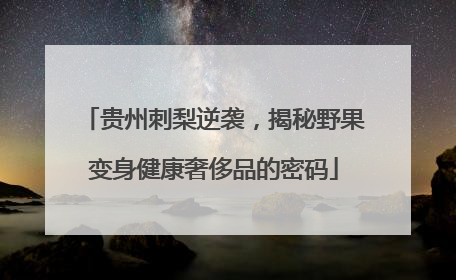 贵州刺梨逆袭，揭秘野果变身健康奢侈品的密码