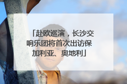 赴欧巡演，长沙交响乐团将首次出访保加利亚、奥地利