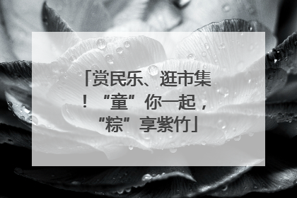 赏民乐、逛市集！“童”你一起，“粽”享紫竹