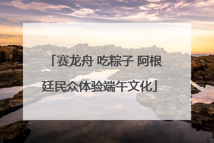 赛龙舟 吃粽子 阿根廷民众体验端午文化