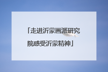 走进沂蒙画派研究院感受沂蒙精神