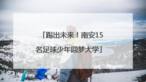 踢出未来！南安15名足球少年圆梦大学