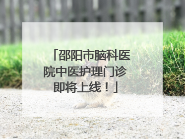 邵阳市脑科医院中医护理门诊即将上线！