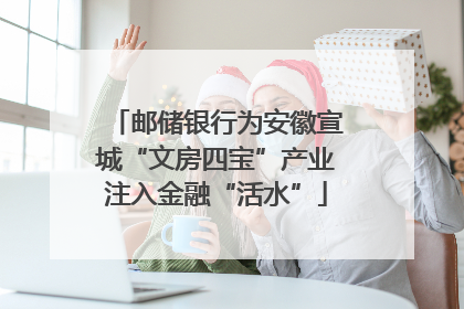 邮储银行为安徽宣城“文房四宝”产业注入金融“活水”