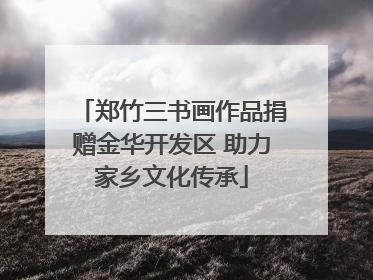 郑竹三书画作品捐赠金华开发区 助力家乡文化传承