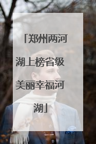 郑州两河湖上榜省级美丽幸福河湖